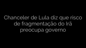 ​Chanceler de Lula diz que risco de fragmentação do Irã preocupa governo 